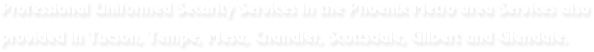Professional Uniformed Security Services in the Phoenix Metro area Services also provided in Tucson, Tempe, Mesa, Chandler, Scottsdale, Gilbert and Glendale.